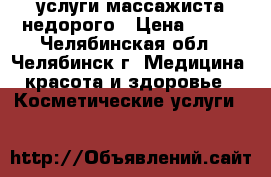 услуги массажиста недорого › Цена ­ 300 - Челябинская обл., Челябинск г. Медицина, красота и здоровье » Косметические услуги   